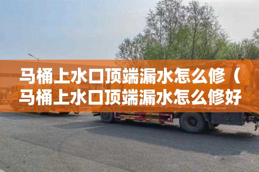 马桶上水口顶端漏水怎么修（马桶上水口顶端漏水怎么修好）