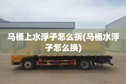 马桶上水浮子怎么拆(马桶水浮子怎么换)