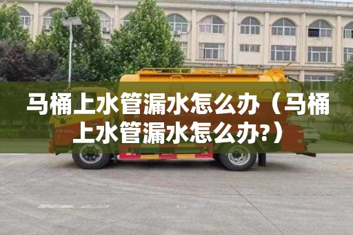 马桶上水管漏水怎么办（马桶上水管漏水怎么办?）
