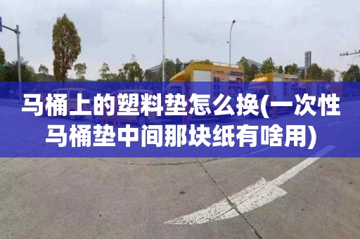 马桶上的塑料垫怎么换(一次性马桶垫中间那块纸有啥用)