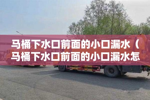 马桶下水口前面的小口漏水（马桶下水口前面的小口漏水怎么办）