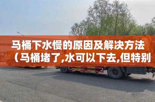 马桶下水慢的原因及解决方法（马桶堵了,水可以下去,但特别慢）