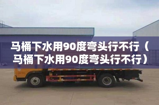 马桶下水用90度弯头行不行（马桶下水用90度弯头行不行）