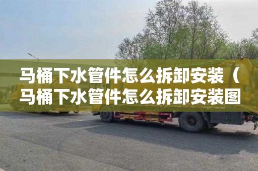 马桶下水管件怎么拆卸安装（马桶下水管件怎么拆卸安装图解）