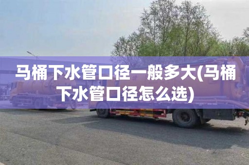 马桶下水管口径一般多大(马桶下水管口径怎么选)