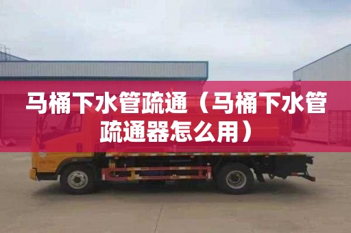 马桶下水管疏通（马桶下水管疏通器怎么用）