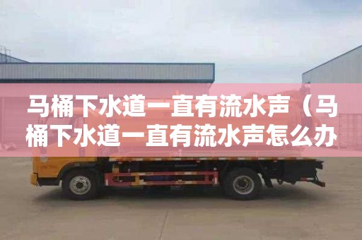 马桶下水道一直有流水声（马桶下水道一直有流水声怎么办）