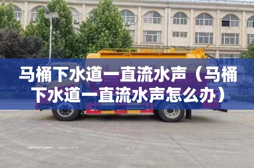 马桶下水道一直流水声（马桶下水道一直流水声怎么办）