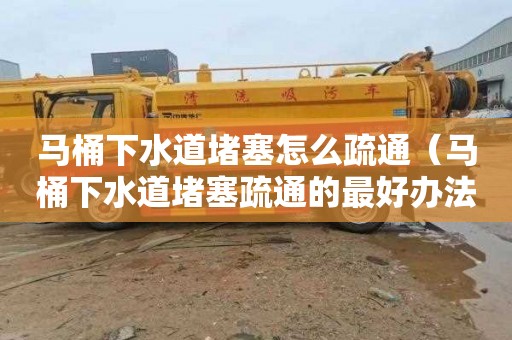 马桶下水道堵塞怎么疏通（马桶下水道堵塞疏通的最好办法）