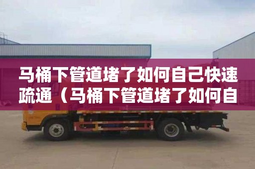 马桶下管道堵了如何自己快速疏通（马桶下管道堵了如何自己快速疏通）