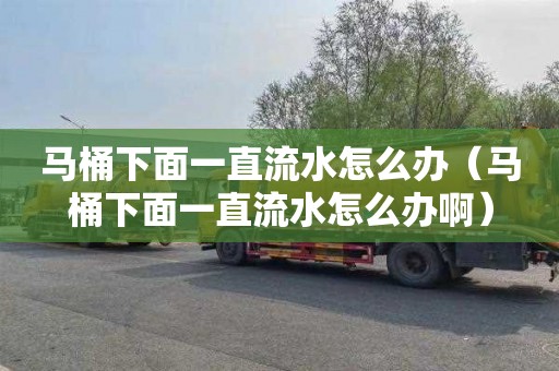 马桶下面一直流水怎么办（马桶下面一直流水怎么办啊）
