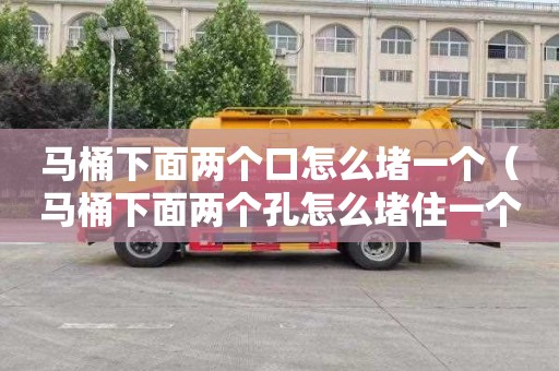 马桶下面两个口怎么堵一个（马桶下面两个孔怎么堵住一个）