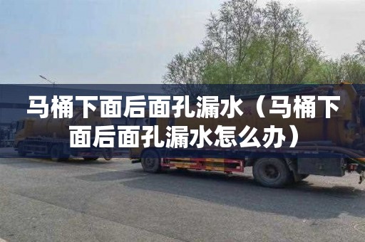 马桶下面后面孔漏水（马桶下面后面孔漏水怎么办）