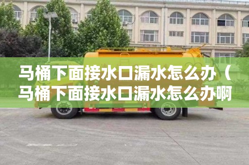 马桶下面接水口漏水怎么办（马桶下面接水口漏水怎么办啊）