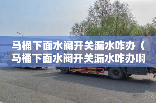 马桶下面水阀开关漏水咋办（马桶下面水阀开关漏水咋办啊）