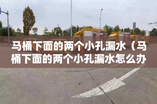 马桶下面的两个小孔漏水（马桶下面的两个小孔漏水怎么办）