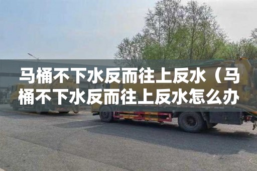 马桶不下水反而往上反水（马桶不下水反而往上反水怎么办）