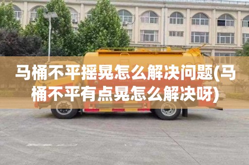 马桶不平摇晃怎么解决问题(马桶不平有点晃怎么解决呀)