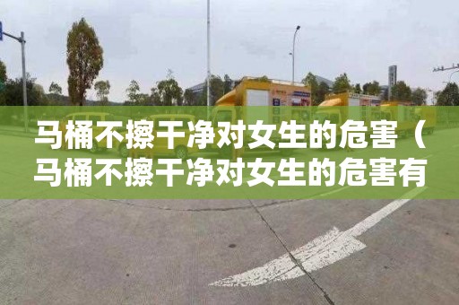 马桶不擦干净对女生的危害（马桶不擦干净对女生的危害有哪些）