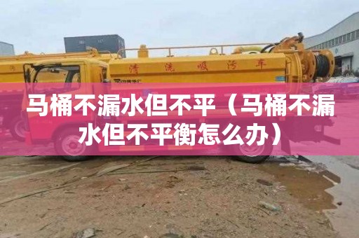 马桶不漏水但不平（马桶不漏水但不平衡怎么办）
