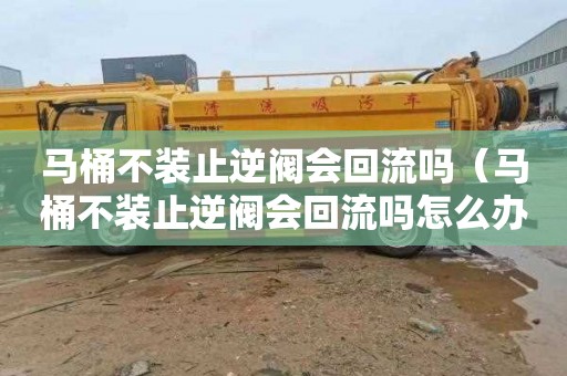 马桶不装止逆阀会回流吗（马桶不装止逆阀会回流吗怎么办）