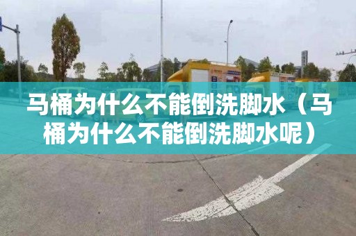 马桶为什么不能倒洗脚水（马桶为什么不能倒洗脚水呢）