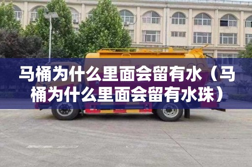 马桶为什么里面会留有水（马桶为什么里面会留有水珠）
