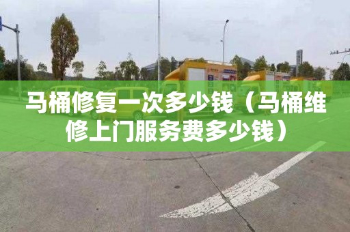 马桶修复一次多少钱（马桶维修上门服务费多少钱）