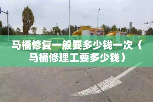 马桶修复一般要多少钱一次（马桶修理工要多少钱）