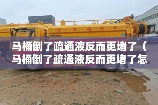 马桶倒了疏通液反而更堵了（马桶倒了疏通液反而更堵了怎么办）