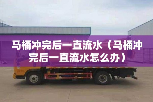 马桶冲完后一直流水（马桶冲完后一直流水怎么办）
