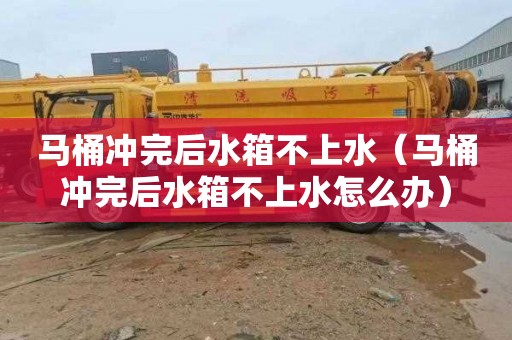 马桶冲完后水箱不上水（马桶冲完后水箱不上水怎么办）
