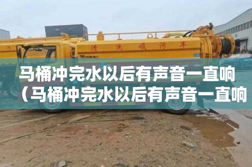 马桶冲完水以后有声音一直响（马桶冲完水以后有声音一直响怎么办）