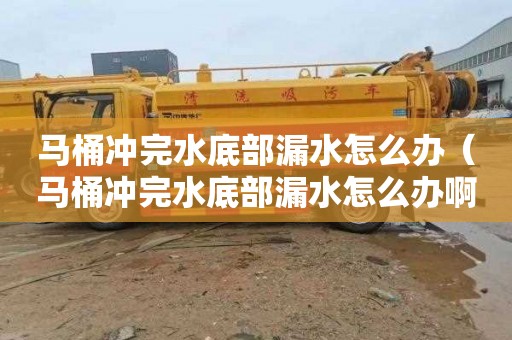 马桶冲完水底部漏水怎么办（马桶冲完水底部漏水怎么办啊）