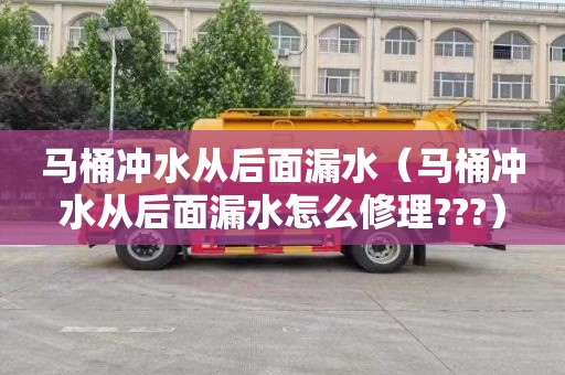 马桶冲水从后面漏水（马桶冲水从后面漏水怎么修理???）