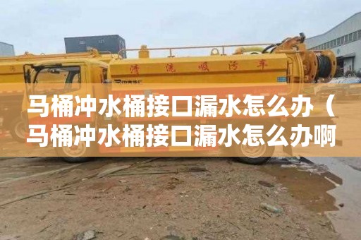 马桶冲水桶接口漏水怎么办（马桶冲水桶接口漏水怎么办啊）