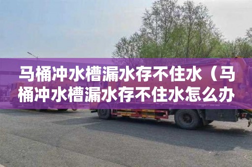马桶冲水槽漏水存不住水（马桶冲水槽漏水存不住水怎么办）