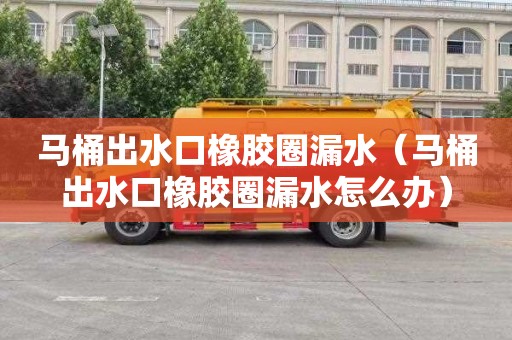 马桶出水口橡胶圈漏水（马桶出水口橡胶圈漏水怎么办）