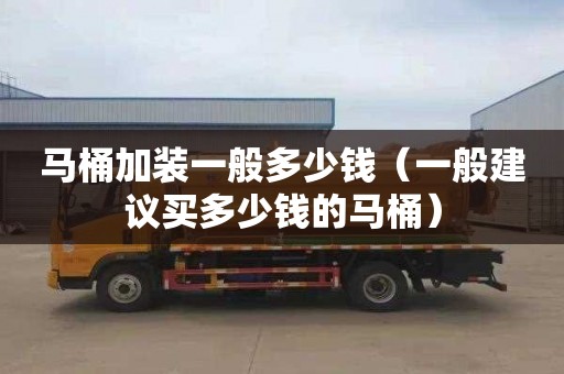 马桶加装一般多少钱（一般建议买多少钱的马桶）