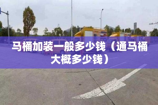 马桶加装一般多少钱（通马桶大概多少钱）