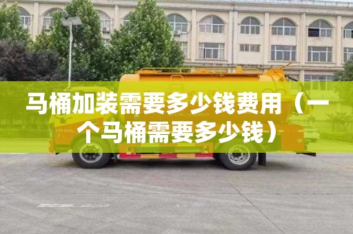 马桶加装需要多少钱费用（一个马桶需要多少钱）