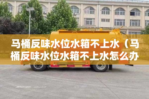 马桶反味水位水箱不上水（马桶反味水位水箱不上水怎么办）