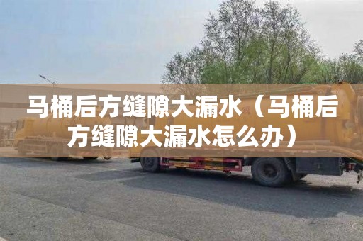 马桶后方缝隙大漏水（马桶后方缝隙大漏水怎么办）