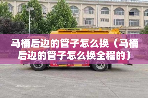 马桶后边的管子怎么换（马桶后边的管子怎么换全程的）