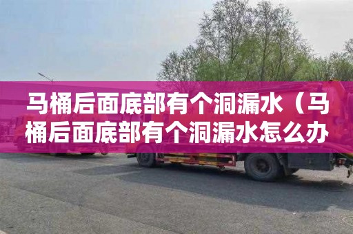 马桶后面底部有个洞漏水（马桶后面底部有个洞漏水怎么办）