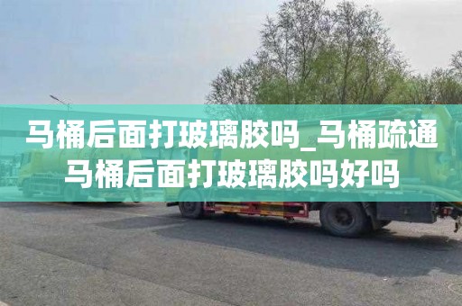 马桶后面打玻璃胶吗_马桶疏通马桶后面打玻璃胶吗好吗