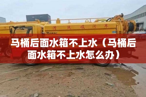 马桶后面水箱不上水（马桶后面水箱不上水怎么办）