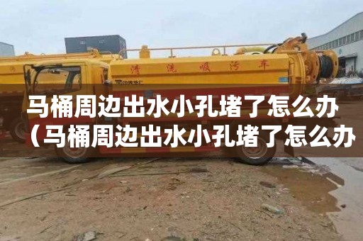 马桶周边出水小孔堵了怎么办（马桶周边出水小孔堵了怎么办啊）