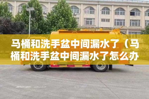 马桶和洗手盆中间漏水了（马桶和洗手盆中间漏水了怎么办）