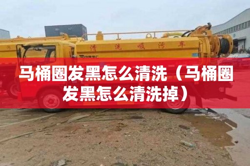 马桶圈发黑怎么清洗（马桶圈发黑怎么清洗掉）